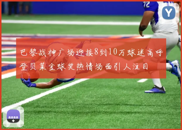 巴黎战神广场迎接8到10万球迷高呼登贝莱金球奖热情场面引人注目