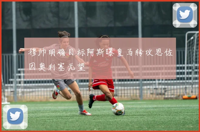 穆帅明确目标阿斯曝皇马转攻恩佐因奥利塞无望