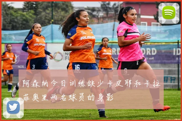阿森纳今日训练缺少卡皮耶和卡拉菲奥里两名球员的身影