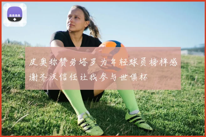 皮奥称赞劳塔罗为年轻球员榜样感谢齐沃信任让我参与世俱杯