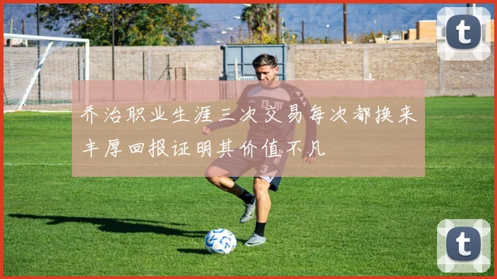 乔治职业生涯三次交易每次都换来丰厚回报证明其价值不凡