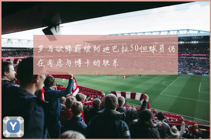 罗马欲降薪续约迪巴拉50但球员仍在考虑与博卡的联系