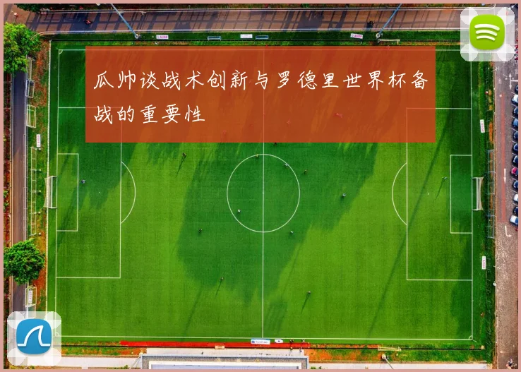 瓜帅谈战术创新与罗德里世界杯备战的重要性