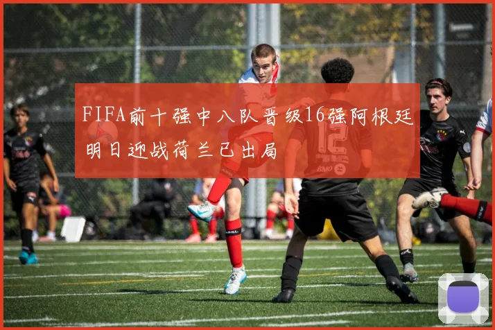 FIFA前十强中八队晋级16强阿根廷明日迎战荷兰已出局