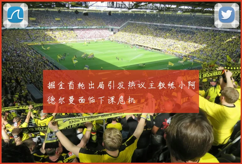 掘金首轮出局引发热议主教练小阿德尔曼面临下课危机