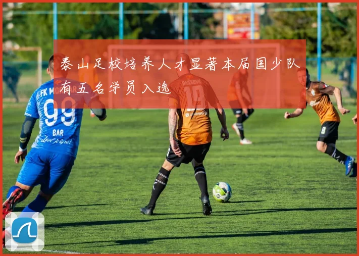 泰山足校培养人才显著本届国少队有五名学员入选