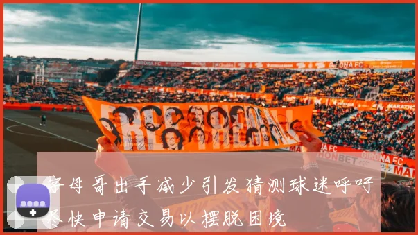 字母哥出手减少引发猜测球迷呼吁尽快申请交易以摆脱困境