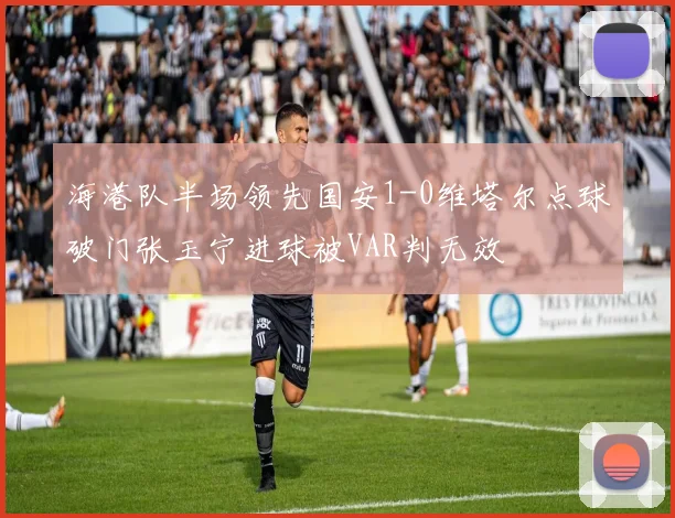 海港队半场领先国安1-0维塔尔点球破门张玉宁进球被VAR判无效