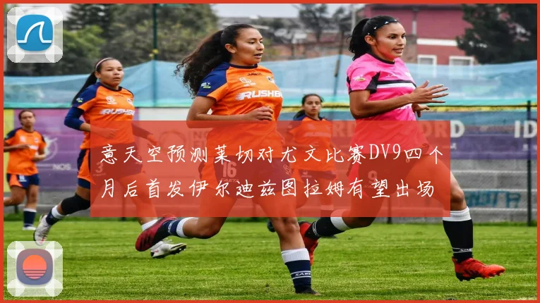 意天空预测莱切对尤文比赛DV9四个月后首发伊尔迪兹图拉姆有望出场