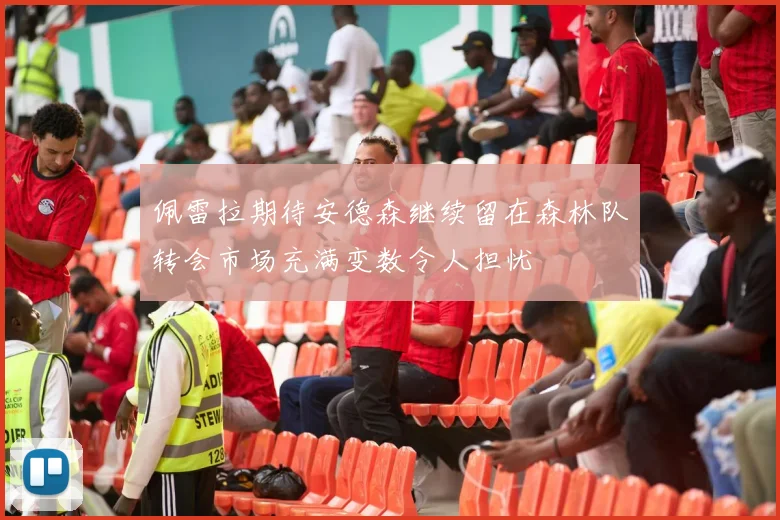 佩雷拉期待安德森继续留在森林队转会市场充满变数令人担忧