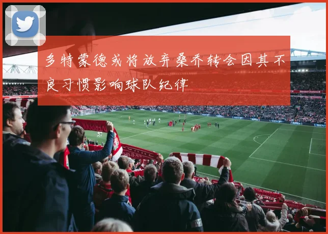 多特蒙德或将放弃桑乔转会因其不良习惯影响球队纪律
