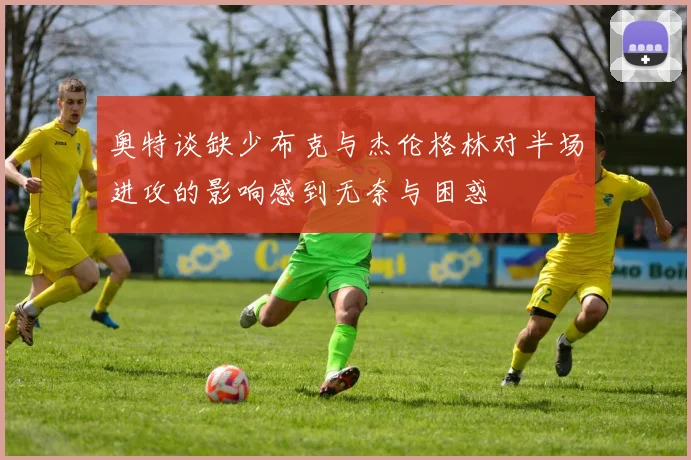 奥特谈缺少布克与杰伦格林对半场进攻的影响感到无奈与困惑