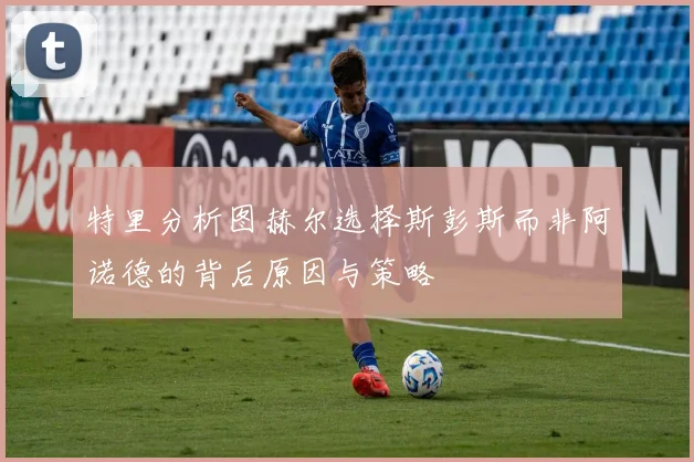 特里分析图赫尔选择斯彭斯而非阿诺德的背后原因与策略
